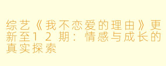 综艺《我不恋爱的理由》更新至12期：情感与成长的真实探索