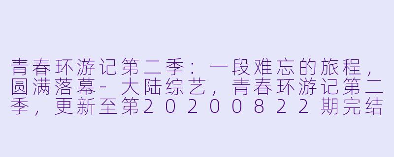 青春环游记第二季：一段难忘的旅程，圆满落幕-大陆综艺，青春环游记第二季，更新至第20200822期完结