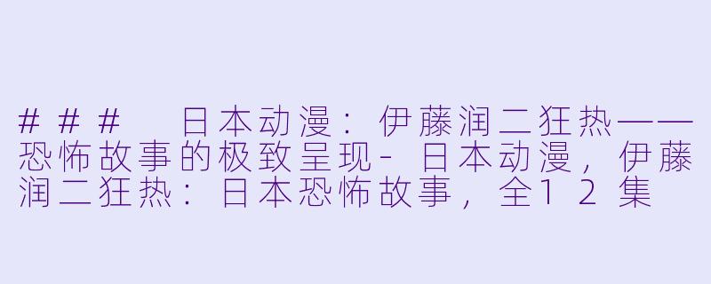 ### 日本动漫：伊藤润二狂热——恐怖故事的极致呈现-日本动漫，伊藤润二狂热：日本恐怖故事，全12集