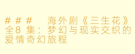 ### 海外剧《三生花》全8集：梦幻与现实交织的爱情奇幻旅程