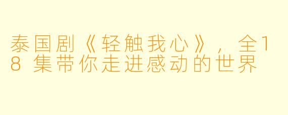 泰国剧《轻触我心》，全18集带你走进感动的世界