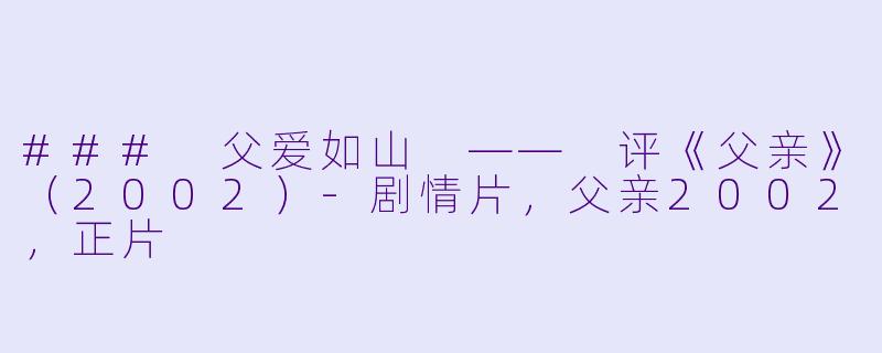 ### 父爱如山 —— 评《父亲》（2002）-剧情片，父亲2002，正片