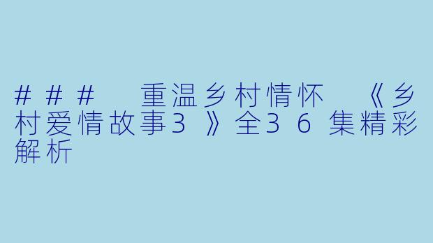 ### 重温乡村情怀 《乡村爱情故事3》全36集精彩解析