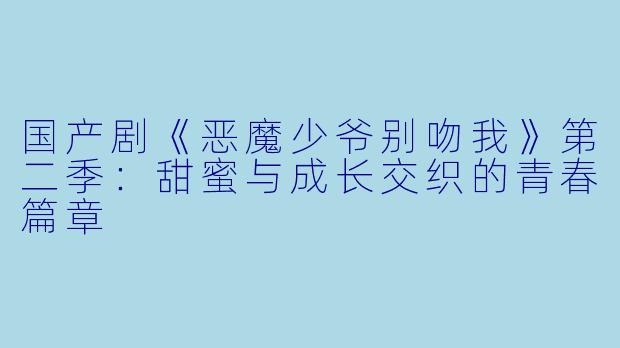 国产剧《恶魔少爷别吻我》第二季：甜蜜与成长交织的青春篇章