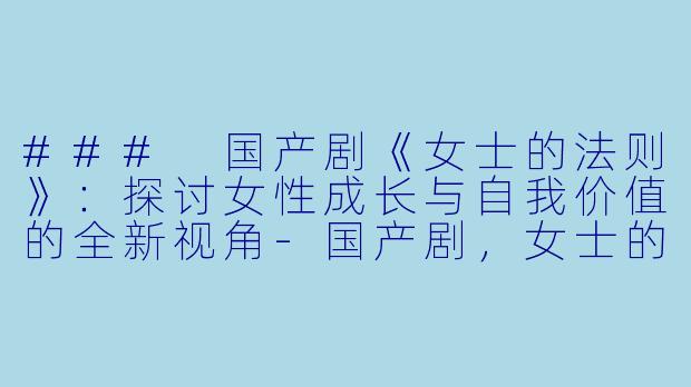 ### 国产剧《女士的法则》：探讨女性成长与自我价值的全新视角-国产剧，女士的法则，全40集