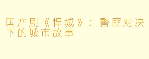 国产剧《悍城》：警匪对决下的城市故事