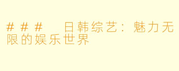 ### 日韩综艺：魅力无限的娱乐世界