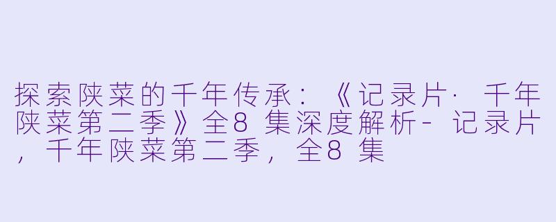 探索陕菜的千年传承：《记录片·千年陕菜第二季》全8集深度解析-记录片，千年陕菜第二季，全8集