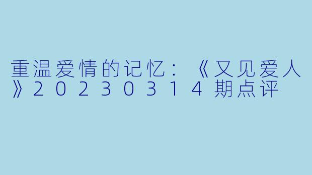 重温爱情的记忆：《又见爱人》20230314期点评