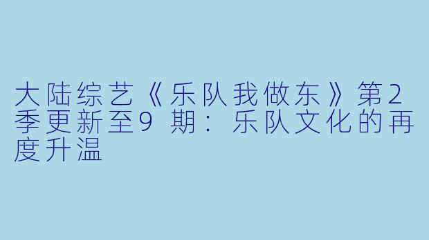 大陆综艺《乐队我做东》第2季更新至9期：乐队文化的再度升温