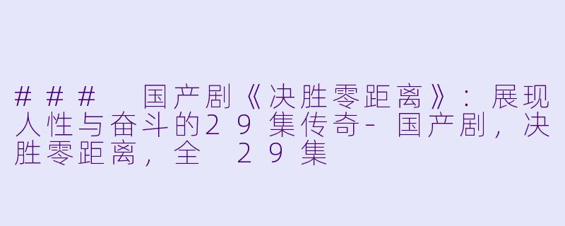 ### 国产剧《决胜零距离》:展现人性与奋斗的29集传奇