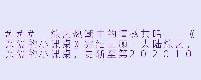 ### 综艺热潮中的情感共鸣——《亲爱的小课桌》完结回顾-大陆综艺，亲爱的小课桌，更新至第20201028期完结