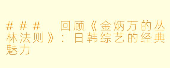### 回顾《金炳万的丛林法则》：日韩综艺的经典魅力