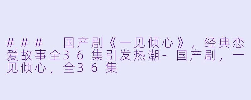 ### 国产剧《一见倾心》，经典恋爱故事全36集引发热潮-国产剧，一见倾心，全36集