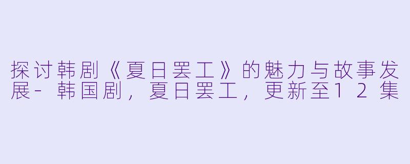 探讨韩剧《夏日罢工》的魅力与故事发展-韩国剧，夏日罢工，更新至12集