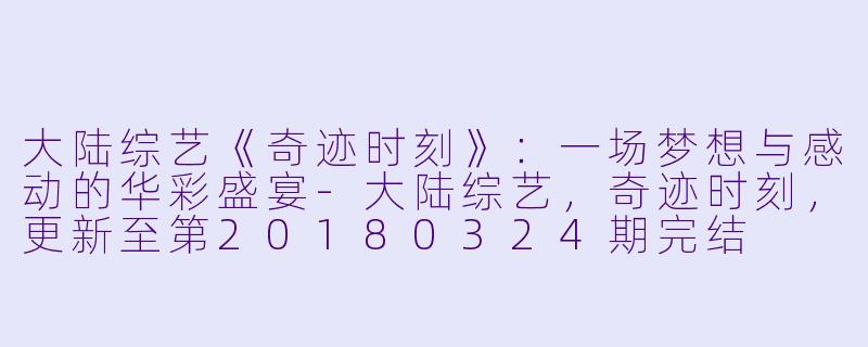 大陆综艺《奇迹时刻》：一场梦想与感动的华彩盛宴-大陆综艺，奇迹时刻，更新至第20180324期完结