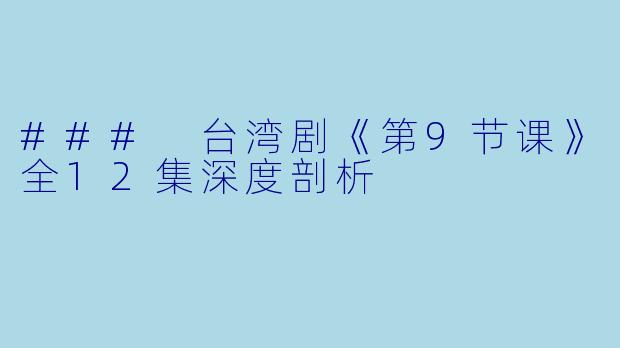 ### 台湾剧《第9节课》全12集深度剖析