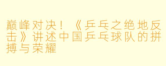 巅峰对决！《乒乓之绝地反击》讲述中国乒乓球队的拼搏与荣耀