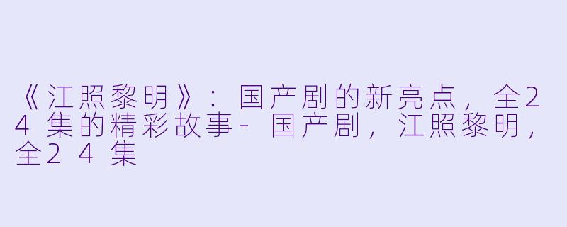 《江照黎明》：国产剧的新亮点，全24集的精彩故事