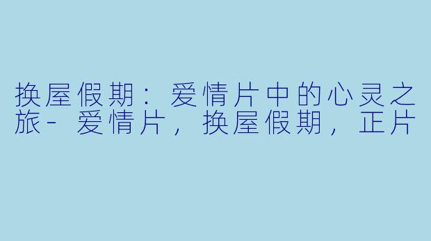 换屋假期：爱情片中的心灵之旅-爱情片，换屋假期，正片