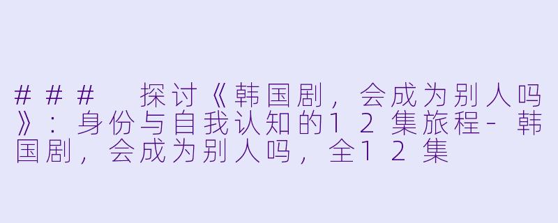 ### 探讨《韩国剧，会成为别人吗》：身份与自我认知的12集旅程-韩国剧，会成为别人吗，全12集