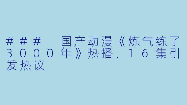 ### 国产动漫《炼气练了3000年》热播，16集引发热议
