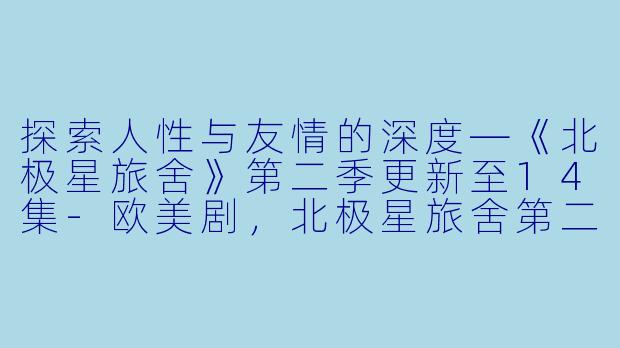 探索人性与友情的深度—《北极星旅舍》第二季更新至14集-欧美剧，北极星旅舍第二季，更新至14集