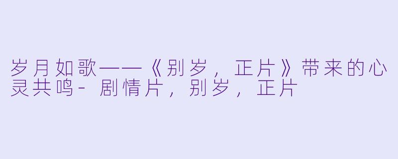 岁月如歌——《别岁，正片》带来的心灵共鸣-剧情片，别岁，正片
