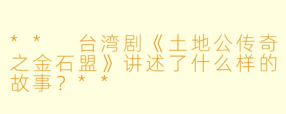 ** 台湾剧《土地公传奇之金石盟》讲述了什么样的故事?**