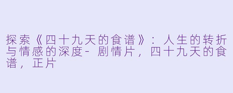 探索《四十九天的食谱》：人生的转折与情感的深度-剧情片，四十九天的食谱，正片