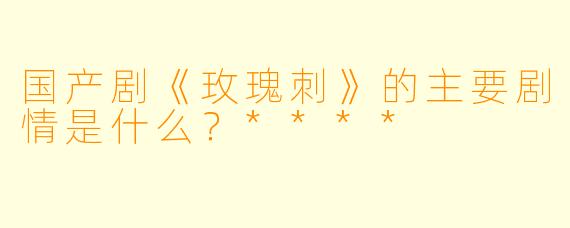 国产剧《玫瑰刺》的主要剧情是什么?****