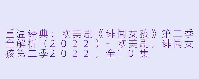 重温经典：欧美剧《绯闻女孩》第二季全解析（2022）-欧美剧，绯闻女孩第二季2022，全10集