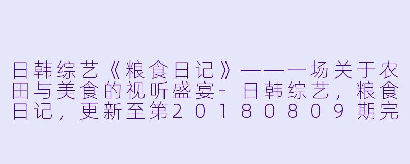 日韩综艺《粮食日记》——一场关于农田与美食的视听盛宴-日韩综艺，粮食日记，更新至第20180809期完结
