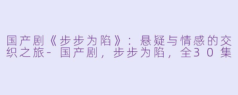 国产剧《步步为陷》：悬疑与情感的交织之旅-国产剧，步步为陷，全30集