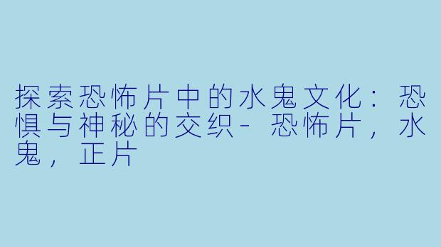 探索恐怖片中的水鬼文化：恐惧与神秘的交织-恐怖片，水鬼，正片