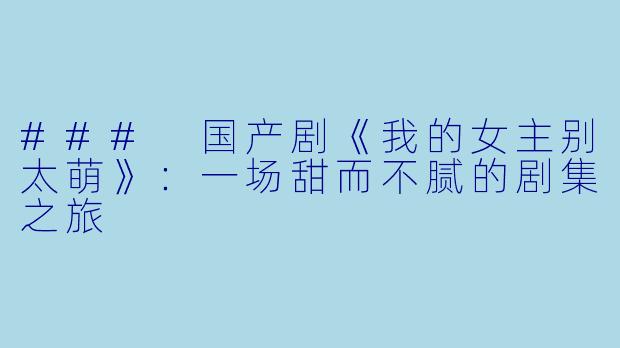 ### 国产剧《我的女主别太萌》:一场甜而不腻的剧集之旅