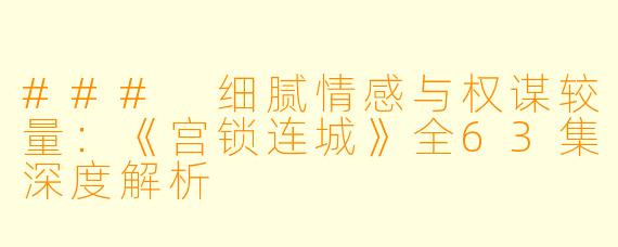 ### 细腻情感与权谋较量：《宫锁连城》全63集深度解析