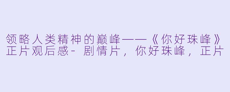 领略人类精神的巅峰——《你好珠峰》正片观后感-剧情片，你好珠峰，正片