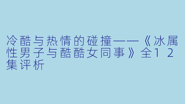 冷酷与热情的碰撞——《冰属性男子与酷酷女同事》全12集评析