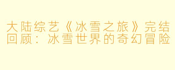 大陆综艺《冰雪之旅》完结回顾:冰雪世界的奇幻冒险