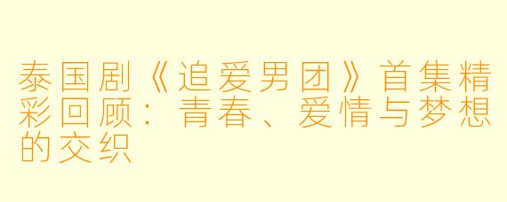 泰国剧《追爱男团》首集精彩回顾:青春、爱情与梦想的交织