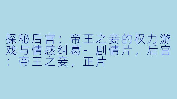 探秘后宫：帝王之妾的权力游戏与情感纠葛-剧情片，后宫：帝王之妾，正片
