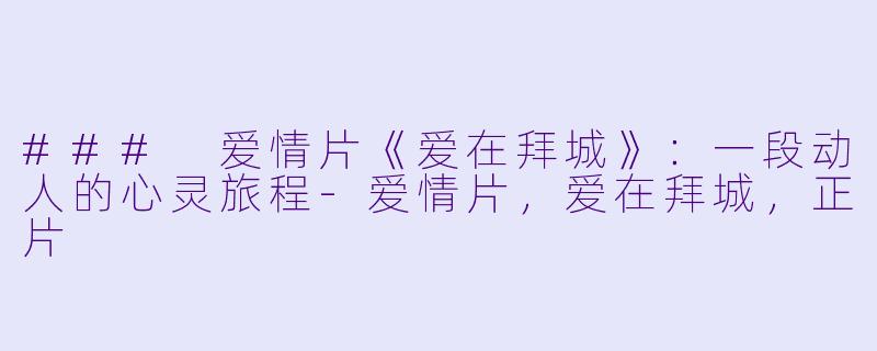 ### 爱情片《爱在拜城》：一段动人的心灵旅程-爱情片，爱在拜城，正片