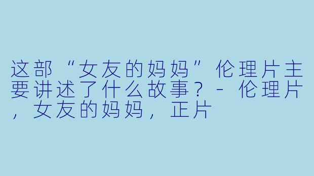 这部“女友的妈妈”伦理片主要讲述了什么故事？