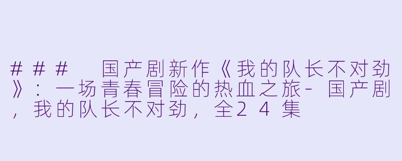 ### 国产剧新作《我的队长不对劲》：一场青春冒险的热血之旅-国产剧，我的队长不对劲，全24集