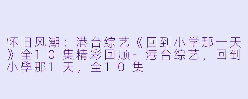 怀旧风潮：港台综艺《回到小学那一天》全10集精彩回顾-港台综艺，回到小學那1天，全10集