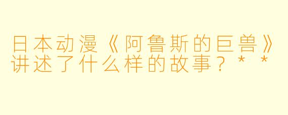 日本动漫《阿鲁斯的巨兽》讲述了什么样的故事?**