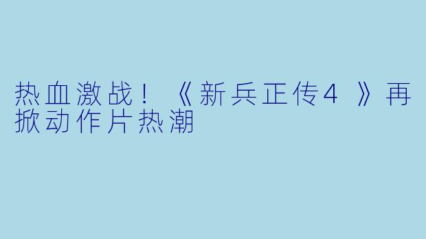 热血激战！《新兵正传4》再掀动作片热潮