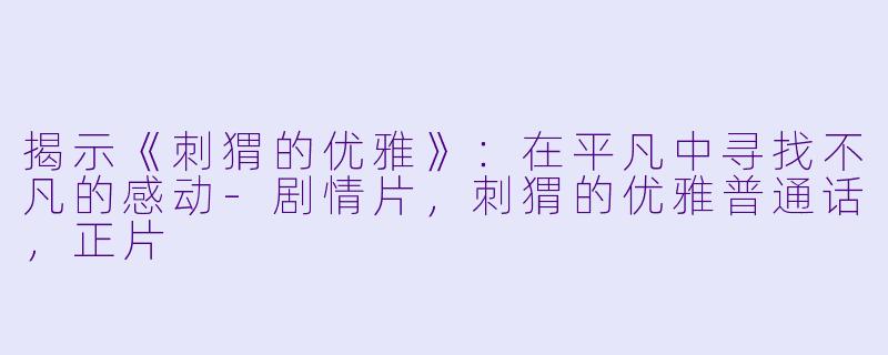 揭示《刺猬的优雅》：在平凡中寻找不凡的感动-剧情片，刺猬的优雅普通话，正片