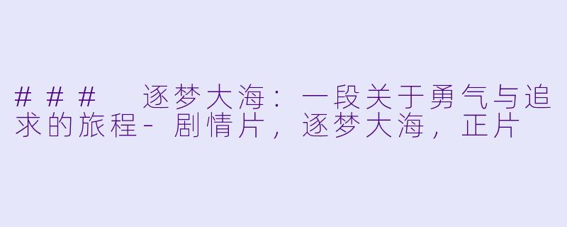 ### 逐梦大海：一段关于勇气与追求的旅程-剧情片，逐梦大海，正片